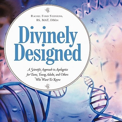 Divinely Designed: A Scientific Approach to Apologetics for Teens, Young Adults, and Others Who Want To Know by Stephens Bs Mat Dmin, Rachel Ford