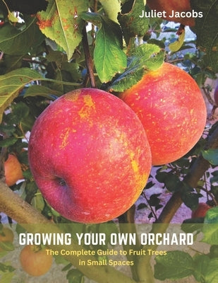 Growing Your Own Orchard: The Complete Guide to Fruit Trees in Small Spaces by Jacobs, Juliet