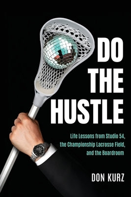 Do the Hustle: Life Lessons from Studio 54, the Championship Lacrosse Field, and the Boardroom by Kurz, Don