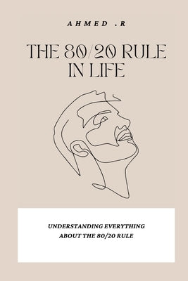 The 80/20 Rule in Life: Understanding Everything about the 80/20 Rule by R, Ahmed
