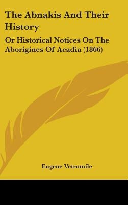 The Abnakis And Their History: Or Historical Notices On The Aborigines Of Acadia (1866) by Vetromile, Eugene