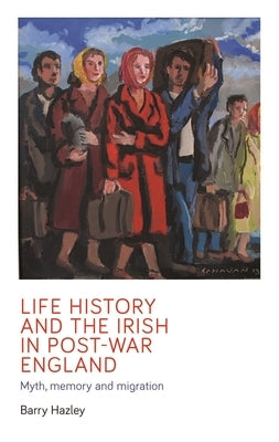 Life History and the Irish Migrant Experience in Post-War England: Myth, Memory and Emotional Adaption by Hazley, Barry