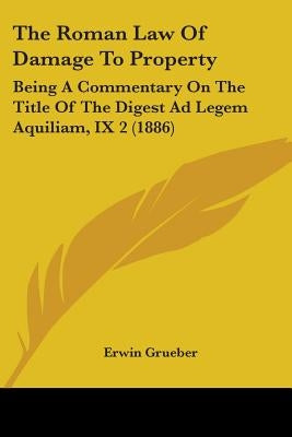 The Roman Law Of Damage To Property: Being A Commentary On The Title Of The Digest Ad Legem Aquiliam, IX 2 (1886) by Grueber, Erwin
