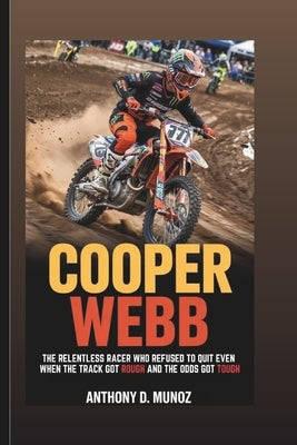Cooper Webb: The Relentless Racer Who Refused To Quit Even When The Track Got Rough And The Odds Got Tough by D. Munoz, Anthony