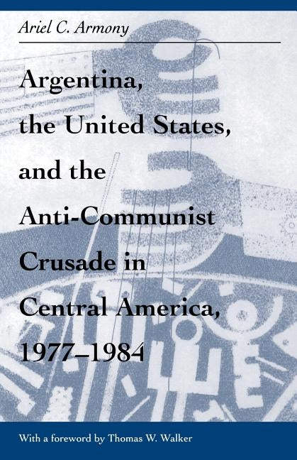 Argentina, the United States, and the Anti-Communist Crusade in Central America, 1977-1984: Mis Lam#26 by Armony, Ariel