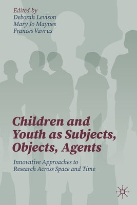 Children and Youth as Subjects, Objects, Agents: Innovative Approaches to Research Across Space and Time by Levison, Deborah