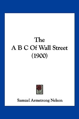 The A B C Of Wall Street (1900) by Nelson, Samuel Armstrong