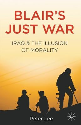 Blair's Just War: Iraq and the Illusion of Morality by Lee, P.