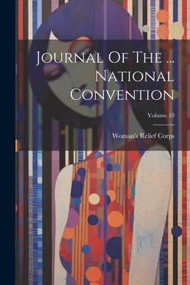 Journal Of The ... National Convention; Volume 10 by Corps, Woman's Relief