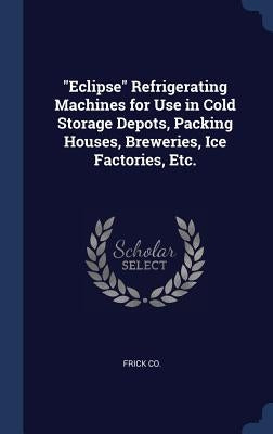 "Eclipse" Refrigerating Machines for Use in Cold Storage Depots, Packing Houses, Breweries, Ice Factories, Etc. by Co, Frick