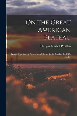 On the Great American Plateau: Wanderings Among Canyons and Buttes, in the Land of the Cliff-dweller by Prudden, Theophil Mitchell