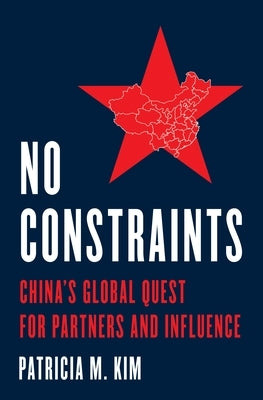 No Constraints: China's Global Quest for Partners and Influence by Kim, Patricia M.