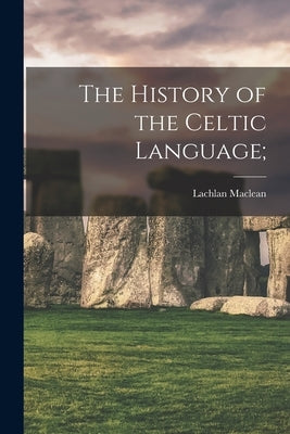The History of the Celtic Language; by MacLean, Lachlan