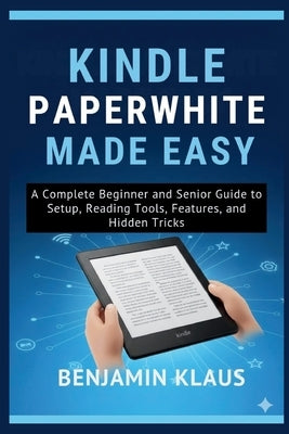 Kindle Paperwhite Made Easy: A Complete Beginner and Senior Guide to Setup, Reading Tools, Features, and Hidden Tricks by Klaus, Benjamin