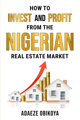 How to Invest and Profit from the Nigerian Real Estate Market by Obikoya, Adaeze