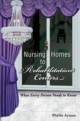 Nursing Homes to Rehabilitation Centers: What Every Person Needs to Know by Ayman, Phyllis