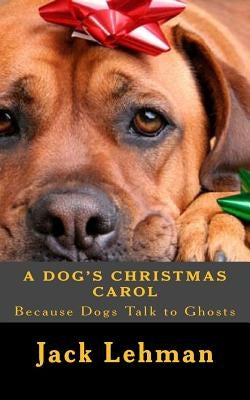 A Dog's Christmas Carol: Because dogs can see and talk to ghosts, by Lehman, Jack