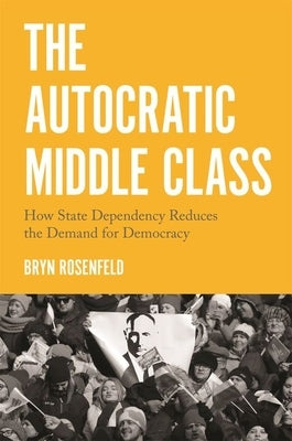 The Autocratic Middle Class: How State Dependency Reduces the Demand for Democracy by Rosenfeld, Bryn