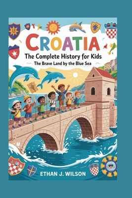 Croatia: The Complete History for Kids by J. Wilson, Ethan