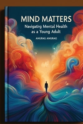 Mind Matters: Navigating Mental Health as a Young Adult by Anurag, Anurag