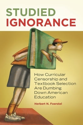 Studied Ignorance: How Curricular Censorship and Textbook Selection Are Dumbing Down American Education by Foerstel, Herbert