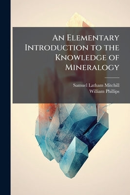 An Elementary Introduction to the Knowledge of Mineralogy: Including Some Account of Mineral Elements and Constituents; Explanations of Terms in Commo by Mitchill, Samuel Latham