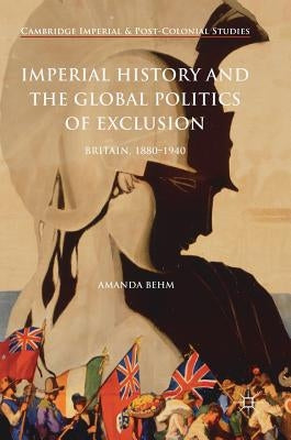 Imperial History and the Global Politics of Exclusion: Britain, 1880-1940 by Behm, Amanda