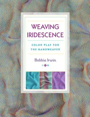 Weaving Iridescence: Color Play for the Handweaver by Irwin, Bobbie