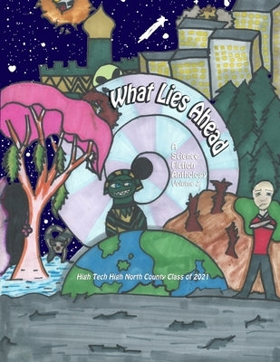 What Lies Ahead: A Science Fiction Anthology, Volume 2 by Class of 2021, High Tech High North Coun