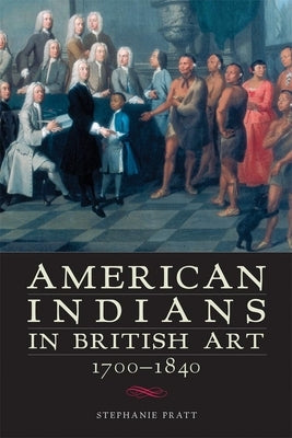 American Indians in British Art, 1700-1840 by Pratt, Stephanie