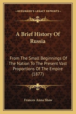 A Brief History Of Russia: From The Small Beginnings Of The Nation To The Present Vast Proportions Of The Empire (1877) by Shaw, Frances Anna