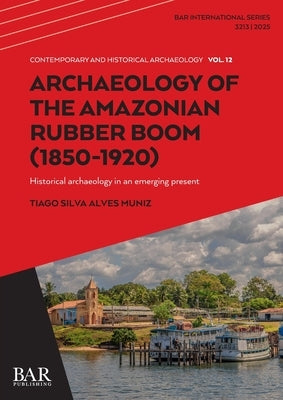 Archaeology of the Amazonian Rubber Boom (1850-1920): Historical archaeology in an emerging present by Muniz, Tiago Silva Alves