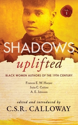Shadows Uplifted Volume I: Black Women Authors of 19th Century American Fiction by Calloway, C. S. R.