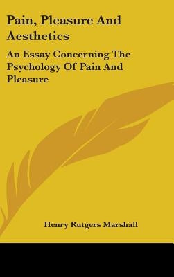 Pain, Pleasure And Aesthetics: An Essay Concerning The Psychology Of Pain And Pleasure by Marshall, Henry Rutgers
