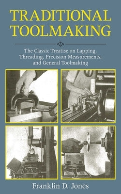 Traditional Toolmaking: The Classic Treatise on Lapping, Threading, Precision Measurements, and General Toolmaking by Jones, Franklin D.