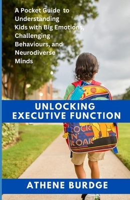 Unlock Executive Function: A Pocket Guide to Understanding Kids with Big Emotions, Challenging Behaviours, and Neurodiverse Minds by Burdge, Athene