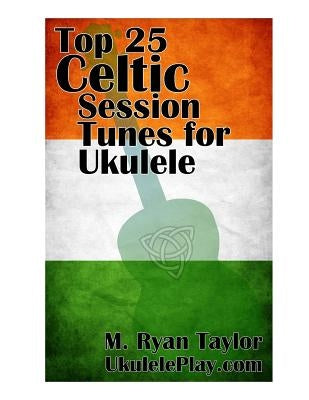 Top 25 Celtic Session Tunes for Ukulele: Campanella-style arrangements of 25 of the most popular Celtic session tunes. by Taylor, M. Ryan