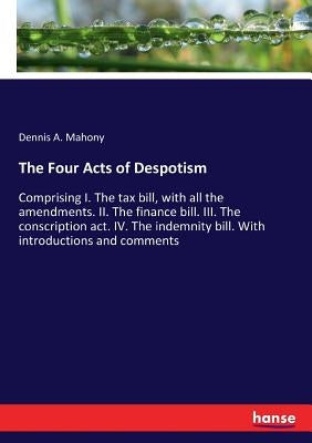 The Four Acts of Despotism: Comprising I. The tax bill, with all the amendments. II. The finance bill. III. The conscription act. IV. The indemnity bi by Mahony, Dennis A.