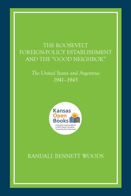 The Roosevelt Foreign-Policy Establishment and the Good Neighbor: The United States and Argentina, 1941-1945 by Woods, Randall Bennett