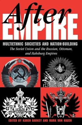 After Empire: Multiethnic Societies And Nation-building: The Soviet Union And The Russian, Ottoman, And Habsburg Empires by Barkey, Karen