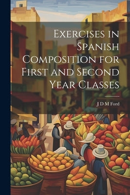 Exercises in Spanish Composition for First and Second Year Classes by Ford, J. D. M.