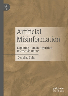 Artificial Misinformation: Exploring Human-Algorithm Interaction Online by Shin, Donghee