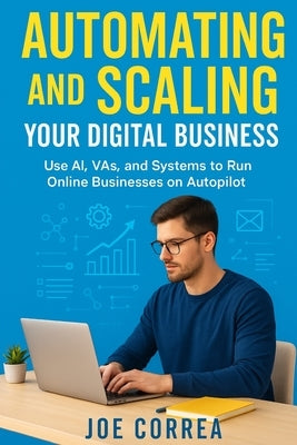 Automating and Scaling Your Digital Business: Use AI, VAs, and Systems to Run Online Businesses on Autopilot by Correa, Joe