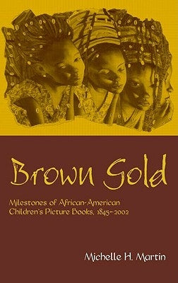 Brown Gold: Milestones of African American Children's Picture Books, 1845-2002 by Martin, Michelle