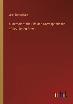 A Memoir of the Life and Correspondence of Rev. Baron Stow by Stockbridge, John