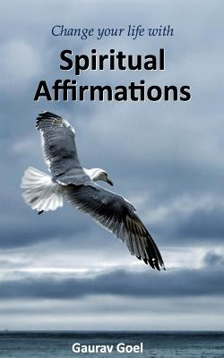Change your life with Spiritual Affirmations by Goel, Gaurav