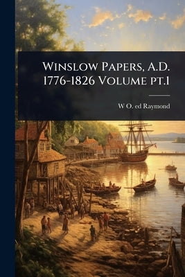 Winslow Papers, A.D. 1776-1826 Volume pt.1 by Raymond, W. O. 1853-1923 Ed