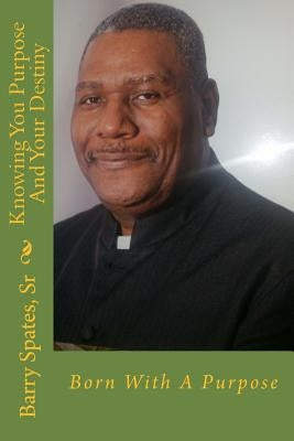 Knowing Your Purpose And Your Destiny: Born With A Purpose by Spates, Barry, Sr.