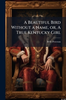 A Beautiful Bird Without a Name, or, A True Kentucky Girl by Peterson, Belle