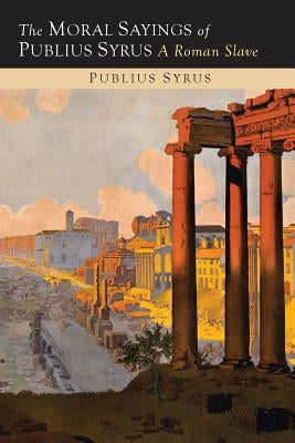 The Moral Sayings of Publius Syrus: A Roman Slave by Syrus, Publilius